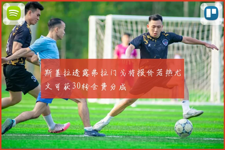 斯基拉透露弗拉门戈将报价若热尤文可获30转会费分成