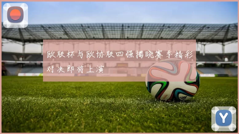 欧联杯与欧协联四强揭晓赛季精彩对决即将上演