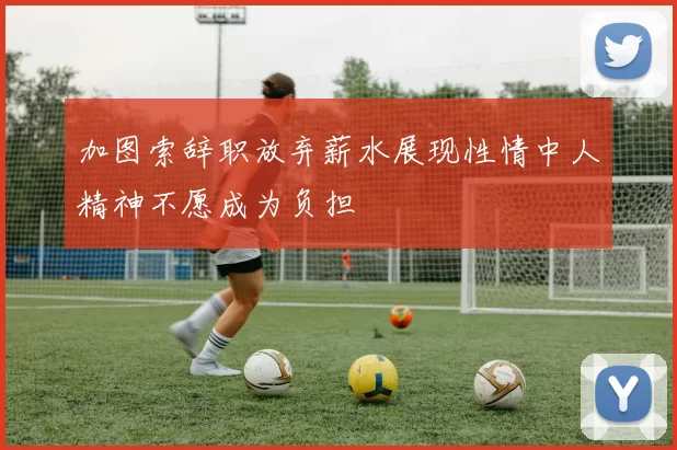 加图索辞职放弃薪水展现性情中人精神不愿成为负担