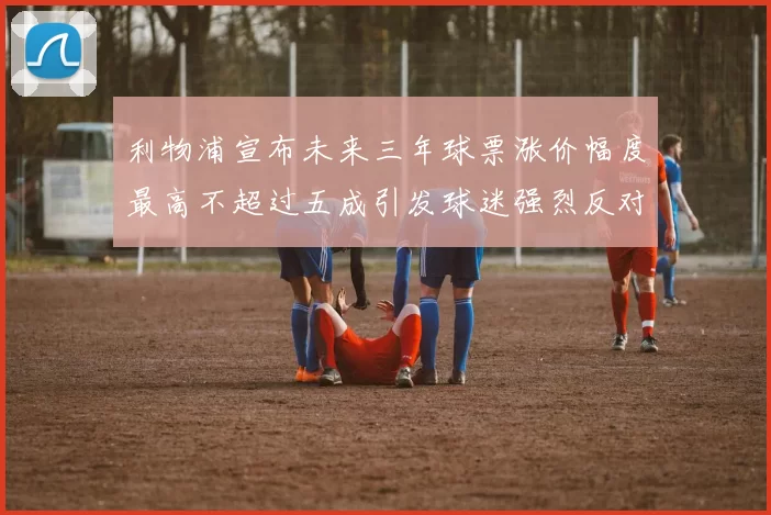 利物浦宣布未来三年球票涨价幅度最高不超过五成引发球迷强烈反对
