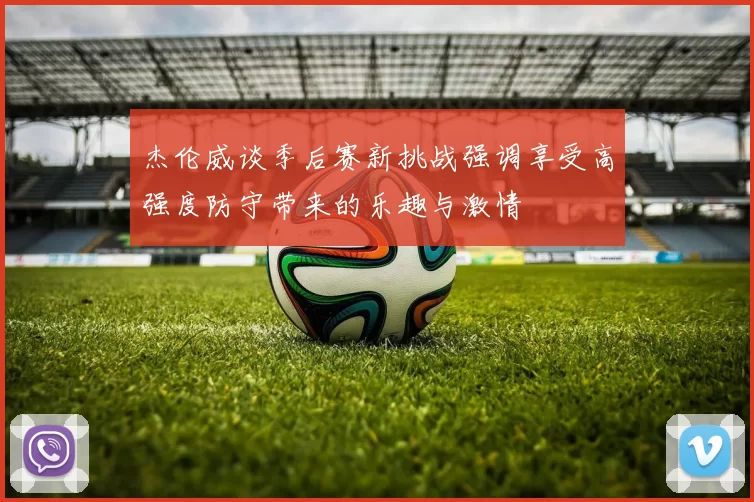 杰伦威谈季后赛新挑战强调享受高强度防守带来的乐趣与激情