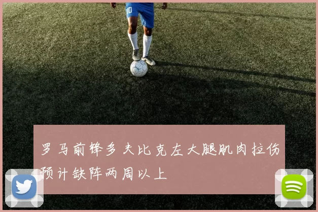 罗马前锋多夫比克左大腿肌肉拉伤预计缺阵两周以上