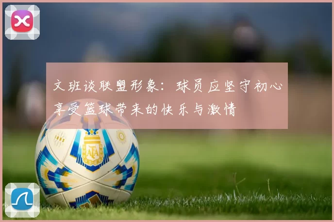 文班谈联盟形象：球员应坚守初心享受篮球带来的快乐与激情