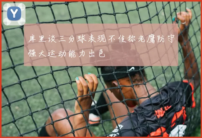 库里谈三分球表现不佳称老鹰防守强大运动能力出色