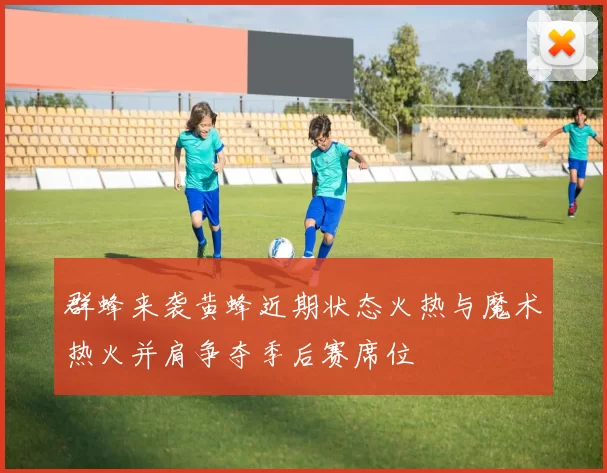 群蜂来袭黄蜂近期状态火热与魔术热火并肩争夺季后赛席位