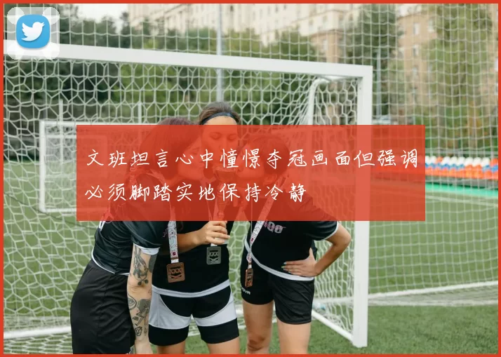 文班坦言心中憧憬夺冠画面但强调必须脚踏实地保持冷静