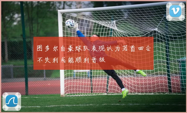 图多尔自豪球队表现认为若首回合不失利或能顺利晋级