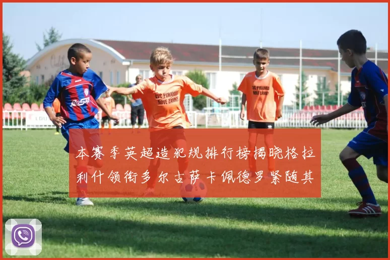 本赛季英超造犯规排行榜揭晓格拉利什领衔多尔古萨卡佩德罗紧随其后