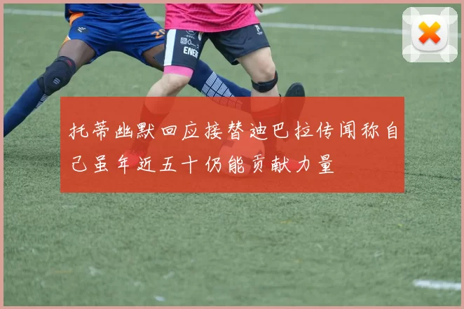 托蒂幽默回应接替迪巴拉传闻称自己虽年近五十仍能贡献力量