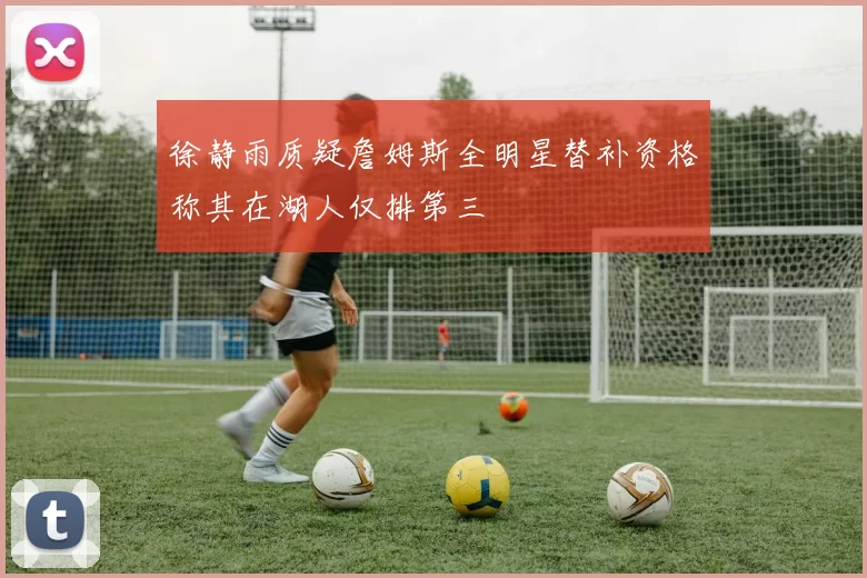 徐静雨质疑詹姆斯全明星替补资格称其在湖人仅排第三