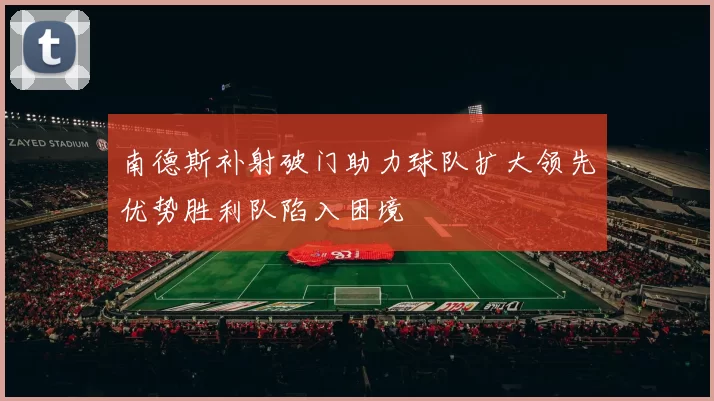 南德斯补射破门助力球队扩大领先优势胜利队陷入困境