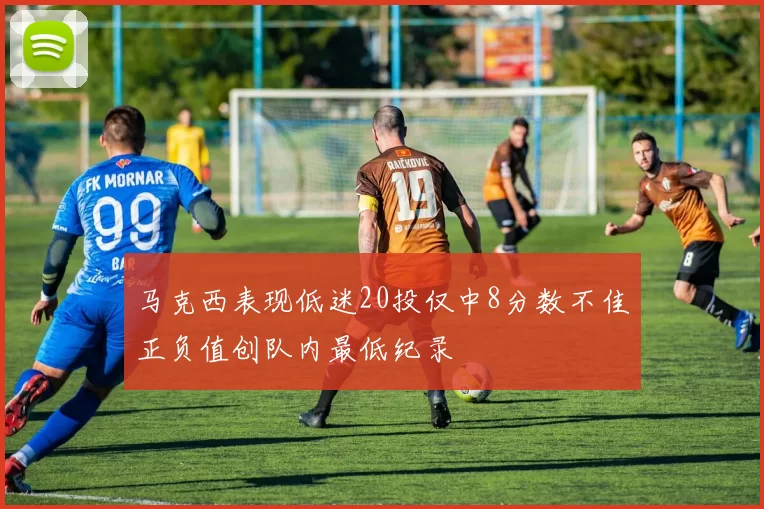 马克西表现低迷20投仅中8分数不佳正负值创队内最低纪录