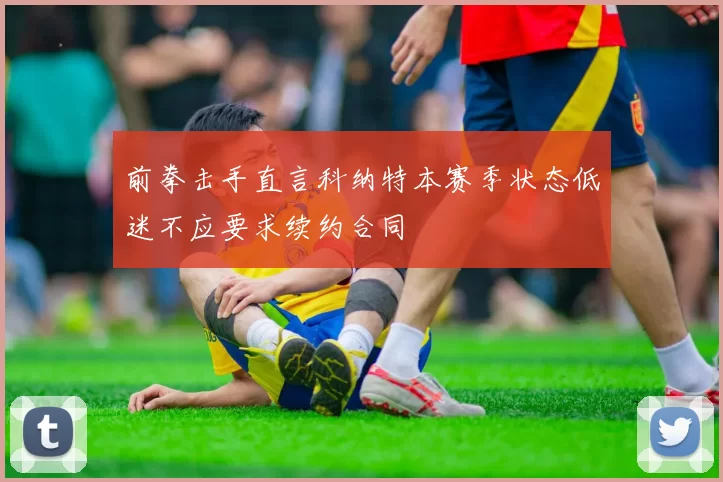 前拳击手直言科纳特本赛季状态低迷不应要求续约合同